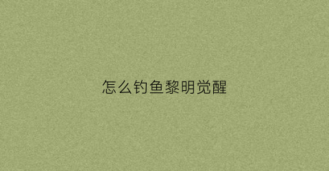 怎么钓鱼黎明觉醒(黎明觉醒钓鱼怎么钓)