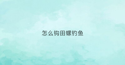 怎么钩田螺钓鱼(田螺钓鱼视频教程)