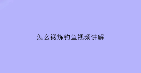 怎么锻炼钓鱼视频讲解(怎么锻炼钓鱼视频讲解技巧)