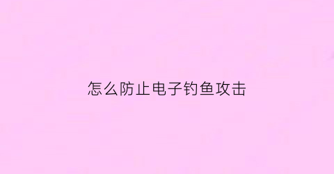 怎么防止电子钓鱼攻击