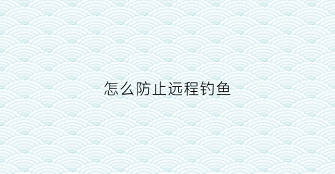 怎么防止远程钓鱼(怎么防止远程钓鱼被发现)