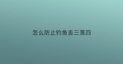 怎么防止钓鱼丢三落四(如何防止钓鱼)