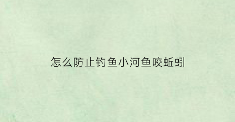 怎么防止钓鱼小河鱼咬蚯蚓(怎么防止小鱼吃钩)