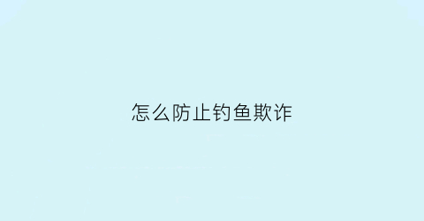 怎么防止钓鱼欺诈(防止钓鱼的方法)