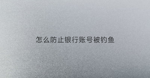 怎么防止银行账号被钓鱼(怎么预防银行卡冻结)