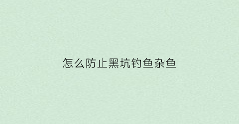 怎么防止黑坑钓鱼杂鱼(怎么防止黑坑钓鱼杂鱼的方法)