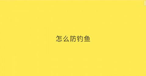 怎么防钓鱼(避免钓鱼攻击最有效的方法是什么)