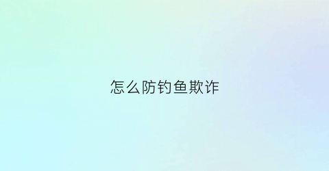 怎么防钓鱼欺诈(如何防御钓鱼网站)