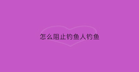 怎么阻止钓鱼人钓鱼(阻止钓鱼的方法)