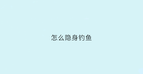 怎么隐身钓鱼(隐身乐鱼钓)