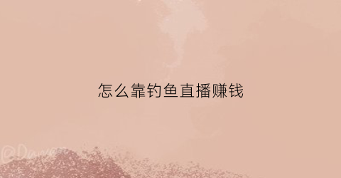 怎么靠钓鱼直播赚钱(想做钓鱼直播哪个平台好)