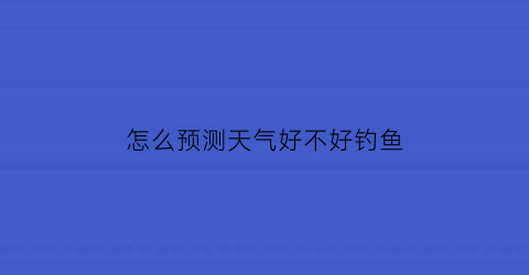 怎么预测天气好不好钓鱼(怎样才能预测天气)