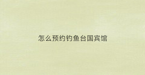 怎么预约钓鱼台国宾馆(钓鱼台国宾馆预约吃饭)