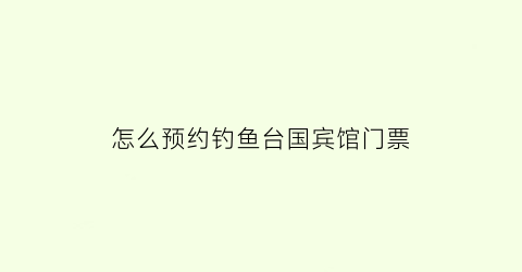 怎么预约钓鱼台国宾馆门票(钓鱼台国宾馆预约吃饭)