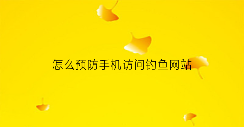 怎么预防手机访问钓鱼网站(如何防御钓鱼网站)