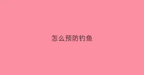 怎么预防钓鱼(怎么防止被钓)