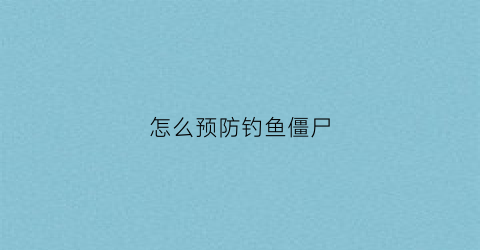怎么预防钓鱼僵尸(避免钓鱼攻击最有效的方法是什么)