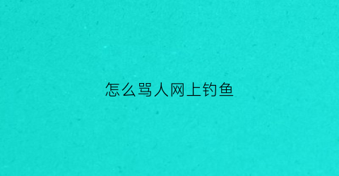 怎么骂人网上钓鱼(如何怼钓鱼的人)