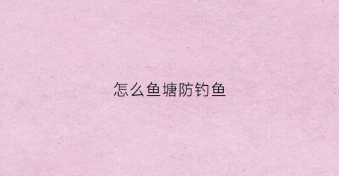 怎么鱼塘防钓鱼(鱼塘防止塌方的最好办法)