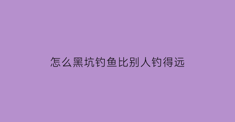 “怎么黑坑钓鱼比别人钓得远(怎么黑坑钓鱼比别人钓得远呢)