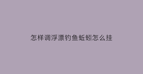 “怎样调浮漂钓鱼蚯蚓怎么挂(挂蚯蚓调漂视频教程)