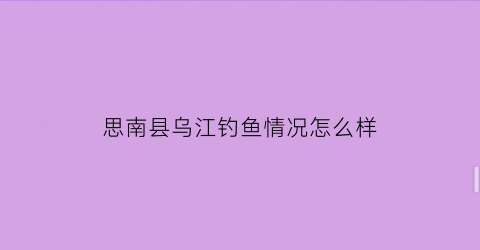 思南县乌江钓鱼情况怎么样