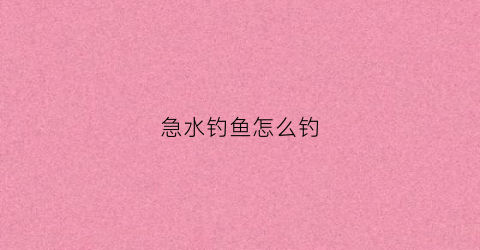急水钓鱼怎么钓(急水鱼如何钓)
