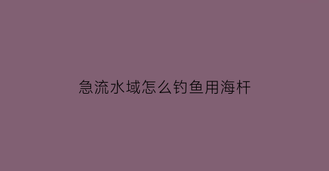 急流水域怎么钓鱼用海杆(钓急流水域怎么钓)