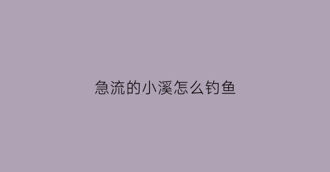 急流的小溪怎么钓鱼(水流急的溪流钓鱼视频)