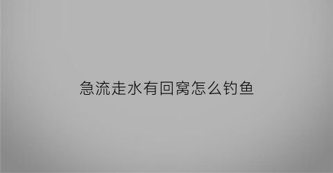 “急流走水有回窝怎么钓鱼(急流走水钓鱼技巧)