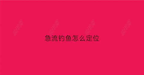 急流钓鱼怎么定位(急流野钓)