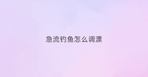 急流钓鱼怎么调漂(急流最佳钓法解说视频)
