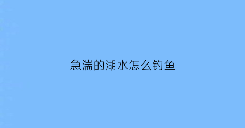 急湍的湖水怎么钓鱼(在湍急的河流当中如何钓鱼)