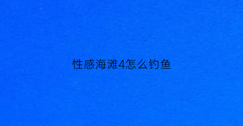 “性感海滩4怎么钓鱼(性感海滩4怎么买衣服)