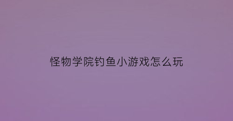 怪物学院钓鱼小游戏怎么玩(怪物学院挂哥)