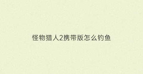 怪物猎人2携带版怎么钓鱼(怪物猎人2怎么带猫)