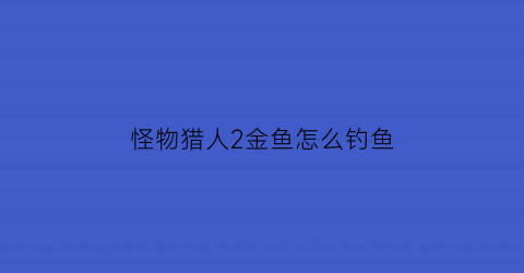 “怪物猎人2金鱼怎么钓鱼(怪物猎人2g鱼龙怎么打)