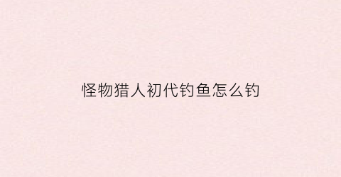 怪物猎人初代钓鱼怎么钓(怪物猎人初代最终boss)