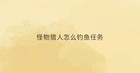 怪物猎人怎么钓鱼任务(怪物猎人钓鱼按什么键)