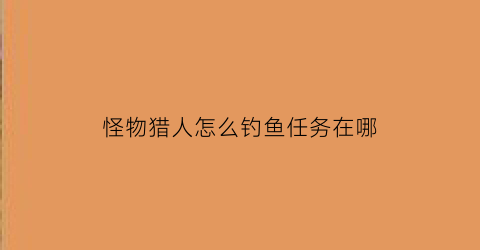 怪物猎人怎么钓鱼任务在哪