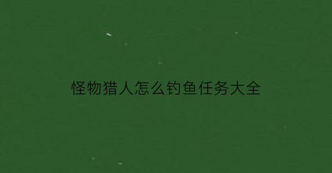 怪物猎人怎么钓鱼任务大全(怪猎如何钓鱼)