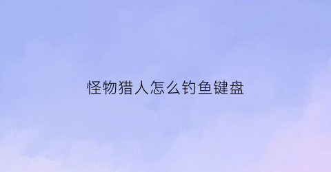 怪物猎人怎么钓鱼键盘(怪物猎人钓鱼按键)
