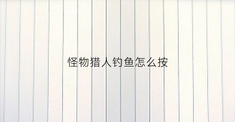 怪物猎人钓鱼怎么按(怪猎钓鱼按哪个键)