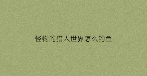 怪物的猎人世界怎么钓鱼(怪物猎人世界怎么钓鱼手柄)