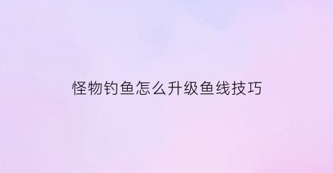 怪物钓鱼怎么升级鱼线技巧(怪物钓鱼2020无限钻石金币版)
