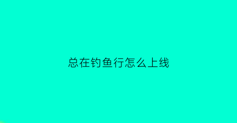 总在钓鱼行怎么上线(总在钓鱼渔具行)