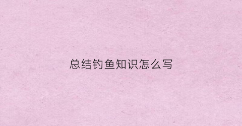 总结钓鱼知识怎么写(钓鱼知识点)