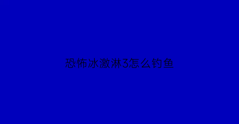 恐怖冰激淋3怎么钓鱼(恐怖冰激凌3为什么钓不到鱼)