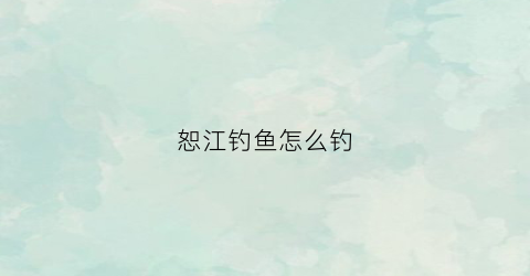 恕江钓鱼怎么钓(怒江流入哪里)