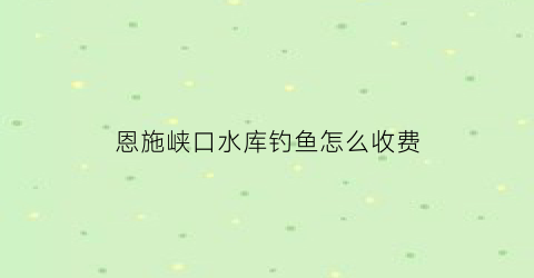 “恩施峡口水库钓鱼怎么收费(峡口水库禁钓)